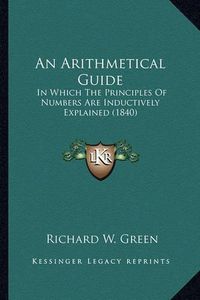 Cover image for An Arithmetical Guide: In Which the Principles of Numbers Are Inductively Explained (1840)