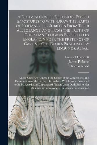 A Declaration of Egregious Popish Impostures to With-draw the Harts of Her Maiesties Subiects From Their Allegeance, and From the Truth of Christian Religion Professed in England, Vnder the Pretence of Casting out Deuils Practised by Edmunds, Alias...