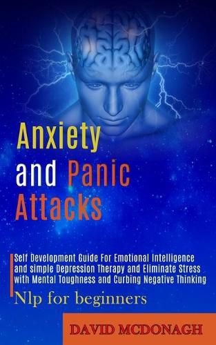 Cover image for Anxiety and Panic Attacks: Self Development Guide for Emotional Intelligence and Simple Depression Therapy and Eliminate Stress With Mental Toughness and Curbing Negative Thinking (Nlp for Beginners)