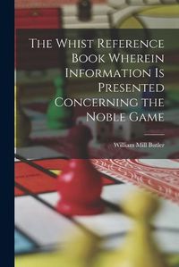 Cover image for The Whist Reference Book Wherein Information is Presented Concerning the Noble Game