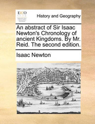 Cover image for An Abstract of Sir Isaac Newton's Chronology of Ancient Kingdoms. by Mr. Reid. the Second Edition.