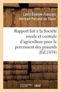 Cover image for Rapport Fait A La Societe Royale Et Centrale d'Agriculture Pour Le Percement Des Puisards,: Puits Perdus Ou Boit-Tout Artificiels Faits A l'Aide de la Sonde, A Villetanneuse Et A Bondy