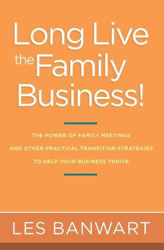 Cover image for Long Live the Family Business!: The Power of Family Meetings and Other Practical Transition Strategies to Help Your Business Thrive