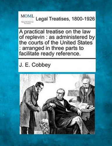 Cover image for A Practical Treatise on the Law of Replevin: As Administered by the Courts of the United States: Arranged in Three Parts to Facilitate Ready Reference.