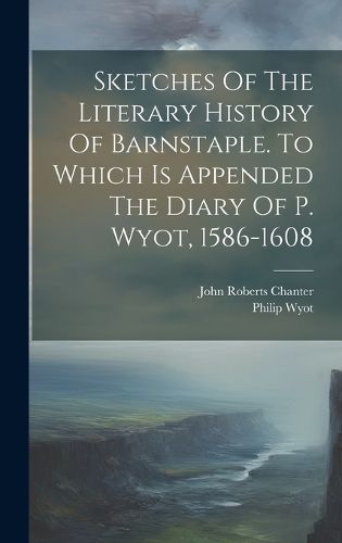 Cover image for Sketches Of The Literary History Of Barnstaple. To Which Is Appended The Diary Of P. Wyot, 1586-1608