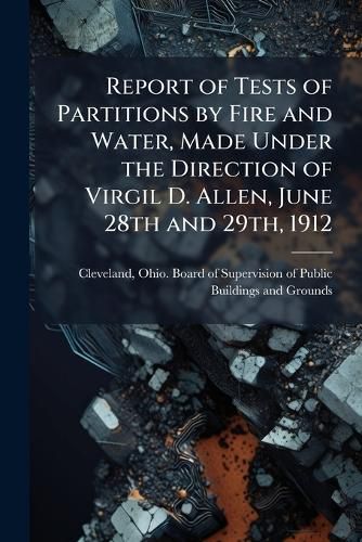Cover image for Report of Tests of Partitions by Fire and Water, Made Under the Direction of Virgil D. Allen, June 28th and 29th, 1912