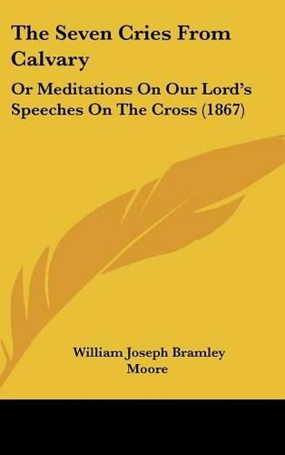 Cover image for The Seven Cries From Calvary: Or Meditations On Our Lord's Speeches On The Cross (1867)