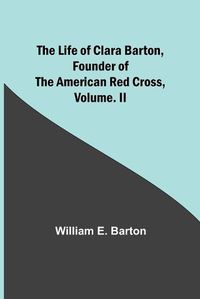 Cover image for The Life of Clara Barton, Founder of the American Red Cross Volume. II