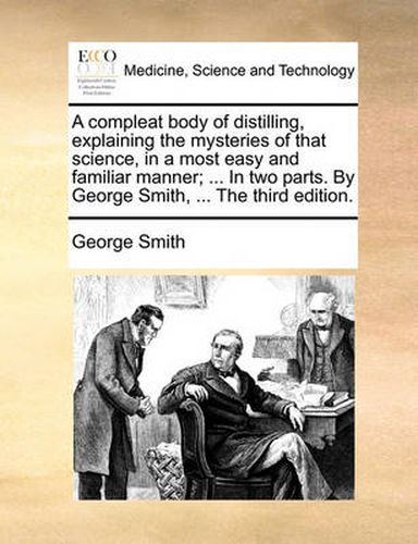 Cover image for A Compleat Body of Distilling, Explaining the Mysteries of That Science, in a Most Easy and Familiar Manner; ... in Two Parts. by George Smith, ... the Third Edition.