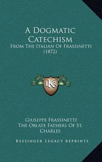 Cover image for A Dogmatic Catechism: From the Italian of Frassinetti (1872)