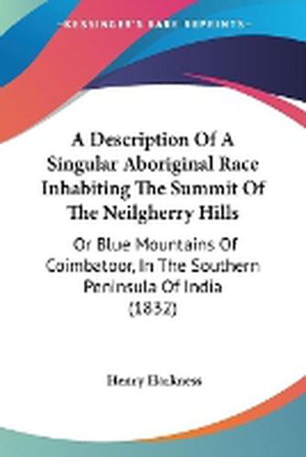 Cover image for A Description Of A Singular Aboriginal Race Inhabiting The Summit Of The Neilgherry Hills: Or Blue Mountains Of Coimbatoor, In The Southern Peninsula Of India (1832)