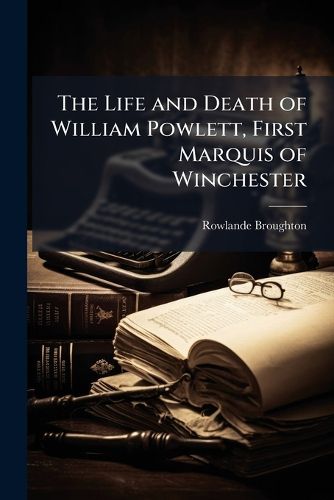 Cover image for The Life and Death of William Powlett, First Marquis of Winchester
