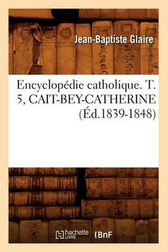Cover image for Encyclopedie Catholique. T. 5, Cait-Bey-Catherine (Ed.1839-1848)