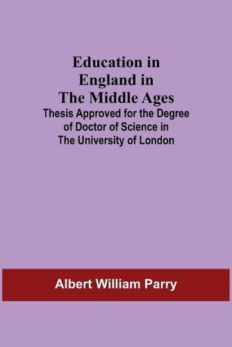 Education In England In The Middle Ages; Thesis Approved For The Degree Of Doctor Of Science In The University Of London