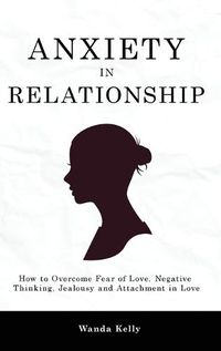 Cover image for Anxiety in Relationship: How to Overcome Fear of Love, Negative Thinking, Jealousy and Attachment in Love