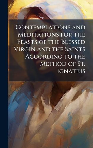Cover image for Contemplations and Meditations for the Feasts of the Blessed Virgin and the Saints According to the Method of St. Ignatius