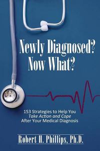 Cover image for Newly Diagnosed? Now What?: 153 Strategies to Help You Take Action and Cope After Your Medical Diagnosis