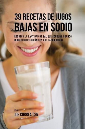 39 Recetas de Jugos Bajas En Sodio: Reduzca la Cantidad de Sal Que Consume Usando Ingredientes Organicos Que Saben Genial