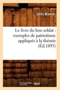 Cover image for Le Livre Du Bon Soldat: Exemples de Patriotisme Appliques A La Theorie (Ed.1893)