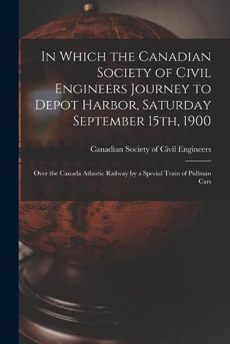 Cover image for In Which the Canadian Society of Civil Engineers Journey to Depot Harbor, Saturday September 15th, 1900 [microform]: Over the Canada Atlantic Railway by a Special Train of Pullman Cars