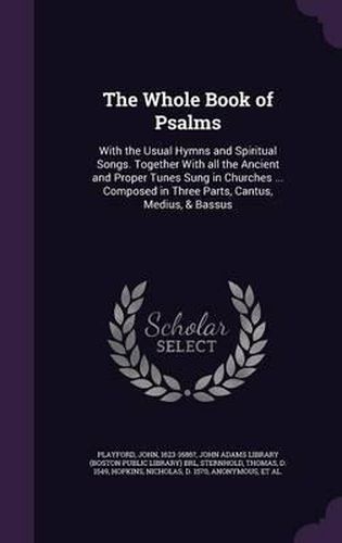 Cover image for The Whole Book of Psalms: With the Usual Hymns and Spiritual Songs. Together with All the Ancient and Proper Tunes Sung in Churches ... Composed in Three Parts, Cantus, Medius, & Bassus