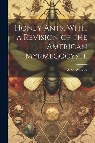 Honey Ants, With a Revision of the American Myrmecocysti.