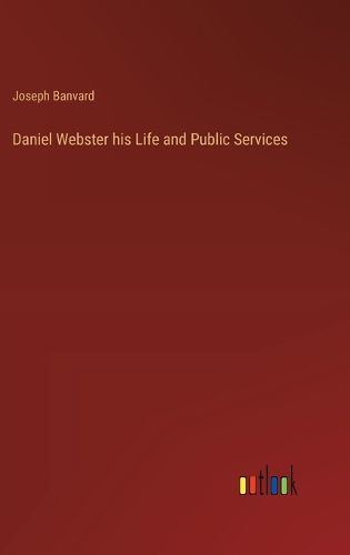 Daniel Webster his Life and Public Services