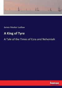 Cover image for A King of Tyre: A Tale of the Times of Ezra and Nehemiah