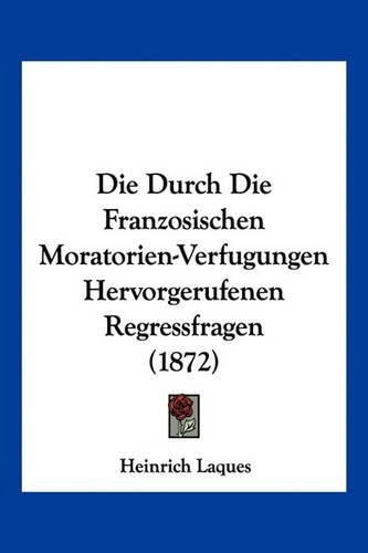 Cover image for Die Durch Die Franzosischen Moratorien-Verfugungen Hervorgerufenen Regressfragen (1872)