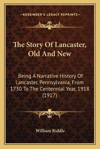 Cover image for The Story of Lancaster, Old and New: Being a Narrative History of Lancaster, Pennsylvania, from 1730 to the Centennial Year, 1918 (1917)