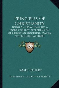 Cover image for Principles of Christianity: Being an Essay Towards a More Correct Apprehension of Christian Doctrine, Mainly Soteriological (1888)