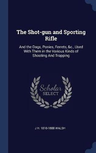 The Shot-Gun and Sporting Rifle: And the Dogs, Ponies, Ferrets, &C., Used with Them in the Various Kinds of Shooting and Trapping