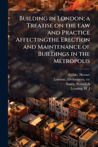 Cover image for Building in London; A Treatise on the Law and Practice Affectingthe Erection and Maintenance of Buildings in the Metropolis