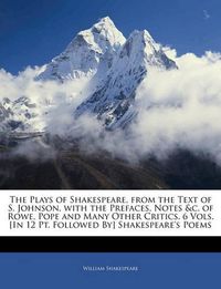 Cover image for The Plays of Shakespeare, from the Text of S. Johnson, with the Prefaces, Notes &c. of Rowe, Pope and Many Other Critics. 6 Vols. [In 12 Pt. Followed By] Shakespeare's Poems