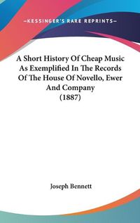 Cover image for A Short History of Cheap Music as Exemplified in the Records of the House of Novello, Ewer and Company (1887)