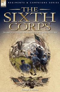 Cover image for The Sixth Corps: The Army of the Potomac, Union Army, During the American Civil War