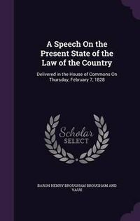 Cover image for A Speech on the Present State of the Law of the Country: Delivered in the House of Commons on Thursday, February 7, 1828