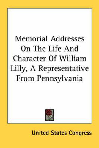 Cover image for Memorial Addresses on the Life and Character of William Lilly, a Representative from Pennsylvania