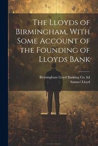 Cover image for The Lloyds of Birmingham, With Some Account of the Founding of Lloyds Bank