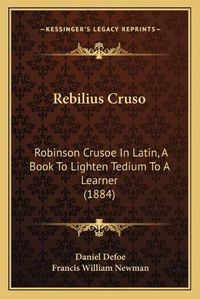 Cover image for Rebilius Cruso: Robinson Crusoe in Latin, a Book to Lighten Tedium to a Learner (1884)