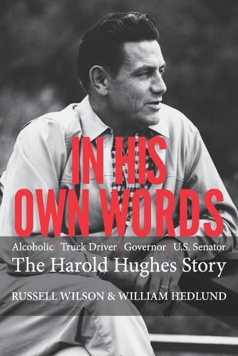 In His Own Words: Alcoholic Truck Driver Governor Us Senator the Harold Hughes Story