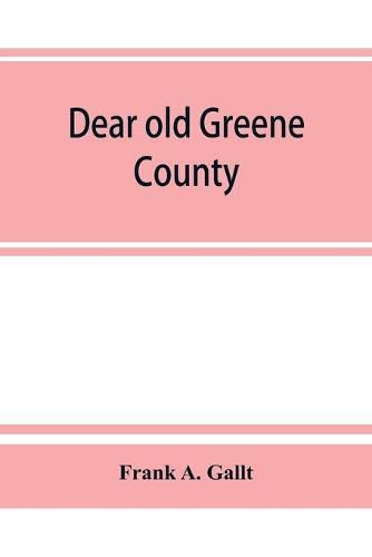 Cover image for Dear old Greene County; embracing facts and figures. Portraits and sketches of leading men who will live in her history, those at the front to-day and others who made good in the past