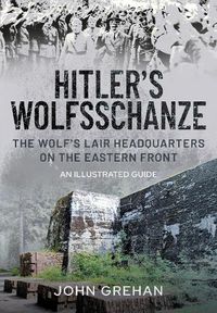 Cover image for Hitler's Wolfsschanze: The Wolf's Lair Headquarters on the Eastern Front - An Illustrated Guide