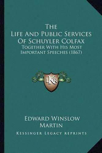 The Life and Public Services of Schuyler Colfax the Life and Public Services of Schuyler Colfax: Together with His Most Important Speeches (1867) Together with His Most Important Speeches (1867)