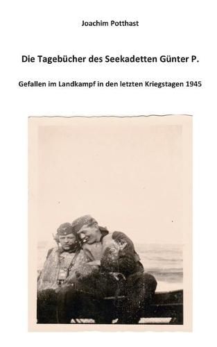 Cover image for Die Tagebucher des Seekadetten Gunter P.: Gefallen im Landkampf in den letzten Kriegstagen 1945