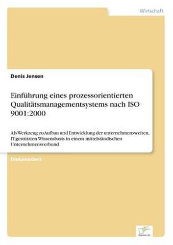 Cover image for Einfuhrung eines prozessorientierten Qualitatsmanagementsystems nach ISO 9001: 2000: Als Werkzeug zu Aufbau und Entwicklung der unternehmensweiten, IT-gestutzten Wissensbasis in einem mittelstandischen Unternehmensverbund