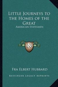 Cover image for Little Journeys to the Homes of the Great: American Statesmen