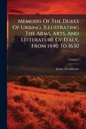 Cover image for Memoirs of the Dukes of Urbino, Illustrating the Arms, Arts, and Litterature of Italy, from 1440 to 1630: In Three Volumes, Volume 2...