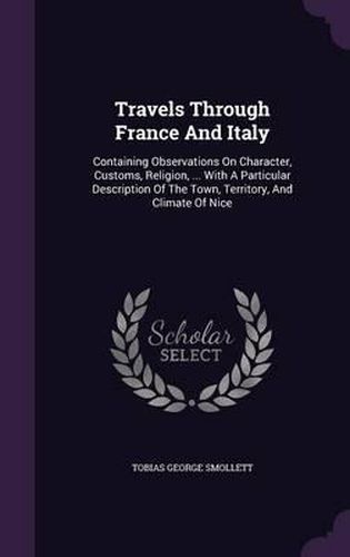 Travels Through France and Italy: Containing Observations on Character, Customs, Religion, ... with a Particular Description of the Town, Territory, and Climate of Nice