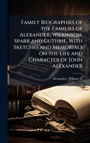 Cover image for Family Biographies of the Families of Alexander, Wilkinson, Sparr and Guthrie, With Sketches and Memorials on the Life and Character of John Alexander